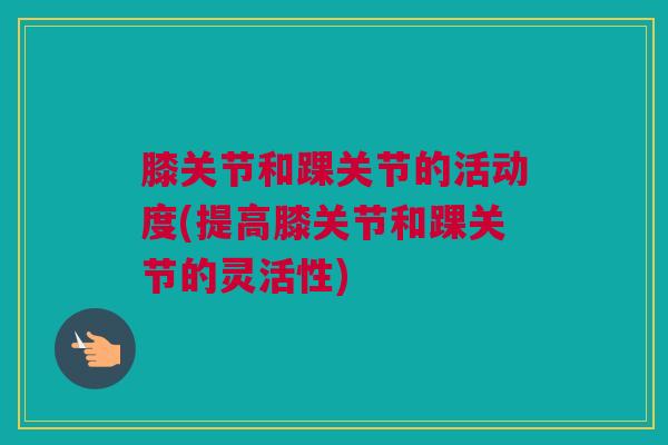 膝关节和踝关节的活动度(提高膝关节和踝关节的灵活性)