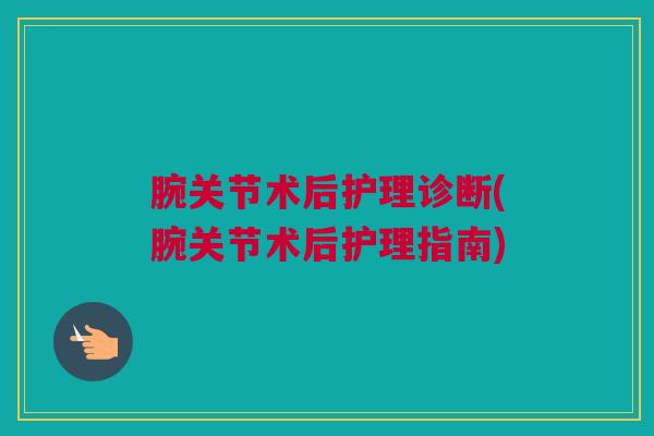 腕关节术后护理诊断(腕关节术后护理指南)