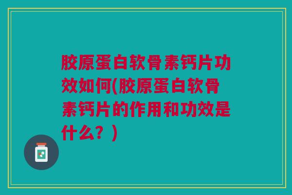 胶原蛋白软骨素钙片功效如何(胶原蛋白软骨素钙片的作用和功效是什么？)