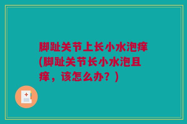 脚趾关节上长小水泡痒(脚趾关节长小水泡且痒，该怎么办？)