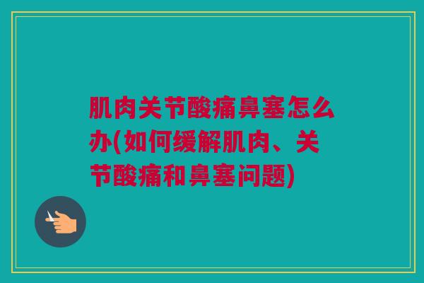 肌肉关节酸痛鼻塞怎么办(如何缓解肌肉、关节酸痛和鼻塞问题)