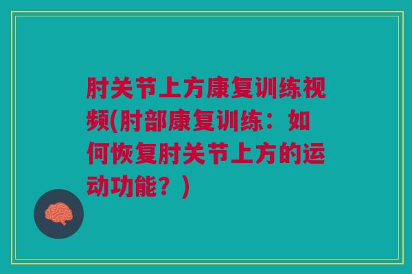 肘关节上方康复训练视频(肘部康复训练：如何恢复肘关节上方的运动功能？)