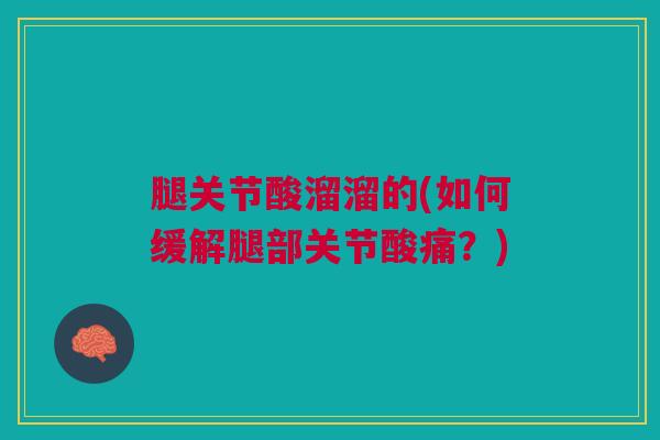 腿关节酸溜溜的(如何缓解腿部关节酸痛？)