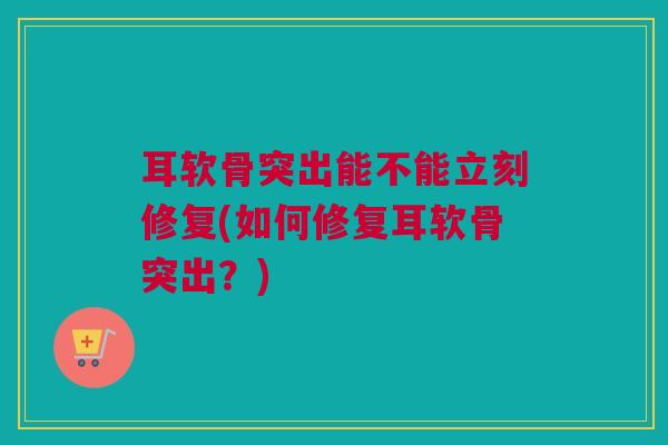 耳软骨突出能不能立刻修复(如何修复耳软骨突出？)