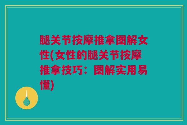 腿关节按摩推拿图解女性(女性的腿关节按摩推拿技巧：图解实用易懂)