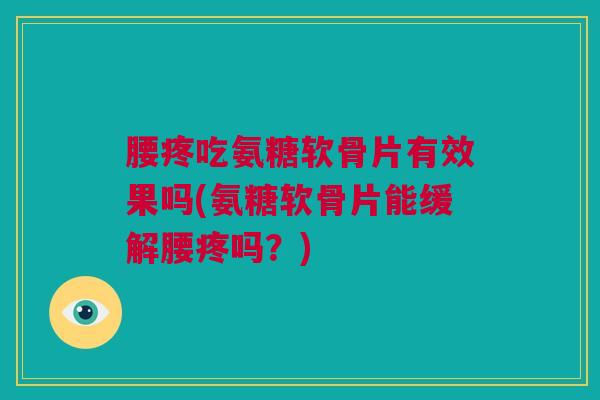 腰疼吃氨糖软骨片有效果吗(氨糖软骨片能缓解腰疼吗？)