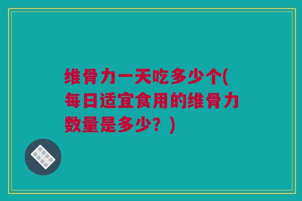 维骨力一天吃多少个(每日适宜食用的维骨力数量是多少？)