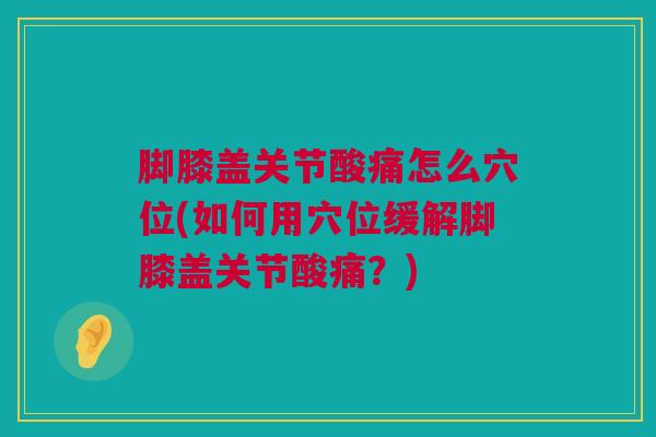 脚膝盖关节酸痛怎么穴位(如何用穴位缓解脚膝盖关节酸痛？)