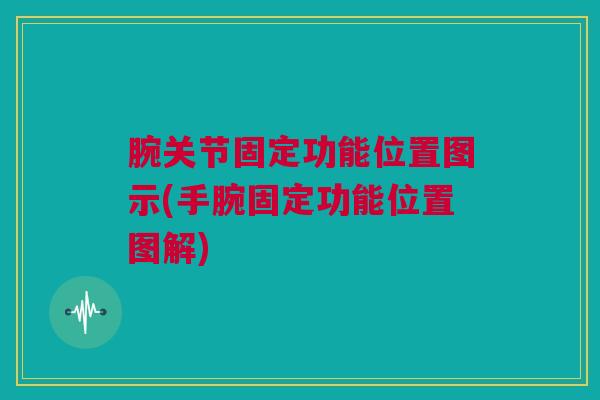 腕关节固定功能位置图示(手腕固定功能位置图解)