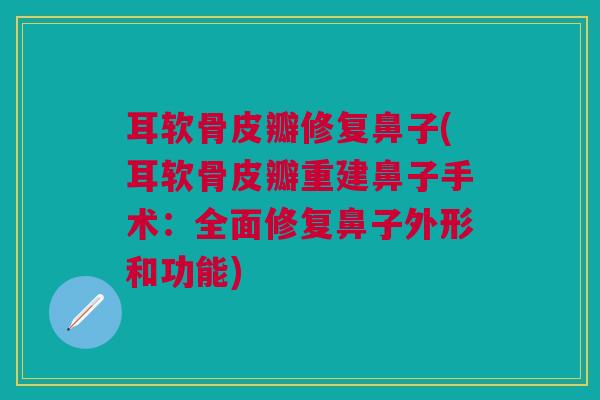 耳软骨皮瓣修复鼻子(耳软骨皮瓣重建鼻子手术：全面修复鼻子外形和功能)