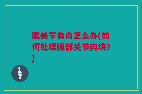 腿关节有肉怎么办(如何处理腿部关节肉块？)