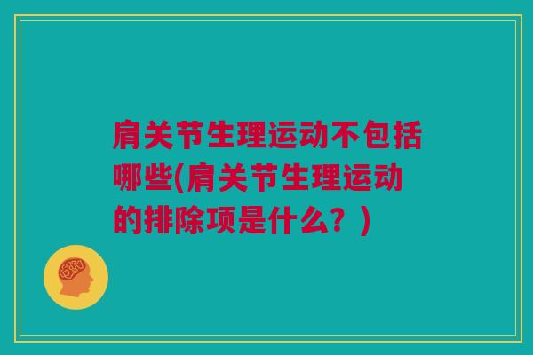 肩关节生理运动不包括哪些(肩关节生理运动的排除项是什么？)