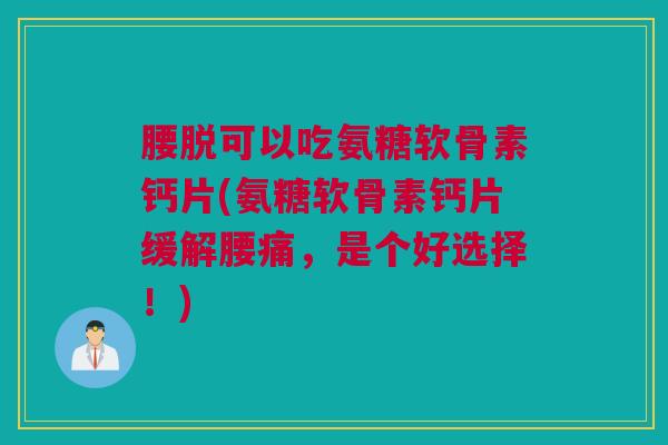 腰脱可以吃氨糖软骨素钙片(氨糖软骨素钙片缓解腰痛，是个好选择！)