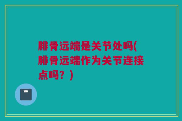 腓骨远端是关节处吗(腓骨远端作为关节连接点吗？)