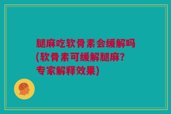 腿麻吃软骨素会缓解吗(软骨素可缓解腿麻？专家解释效果)