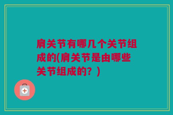 肩关节有哪几个关节组成的(肩关节是由哪些关节组成的？)