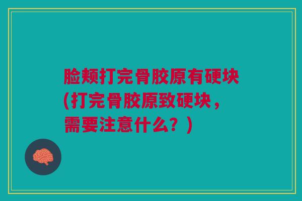 脸颊打完骨胶原有硬块(打完骨胶原致硬块，需要注意什么？)