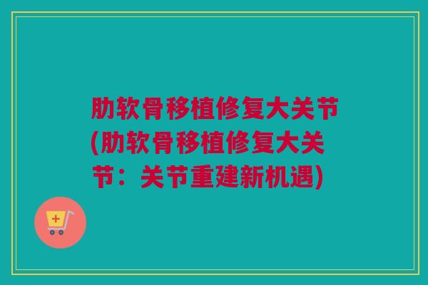 肋软骨移植修复大关节(肋软骨移植修复大关节：关节重建新机遇)