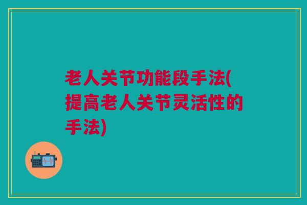 老人关节功能段手法(提高老人关节灵活性的手法)