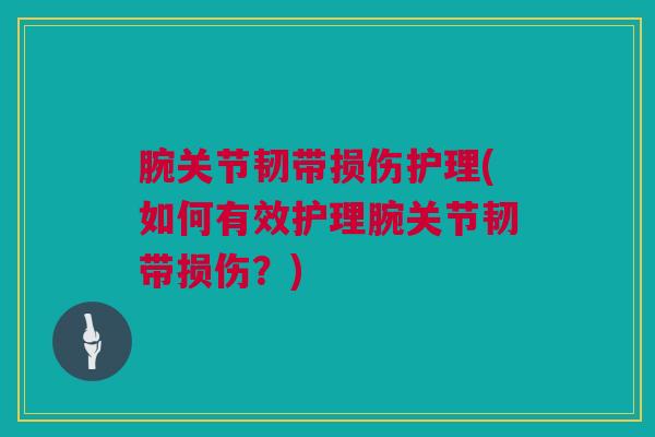 腕关节韧带损伤护理(如何有效护理腕关节韧带损伤？)