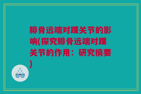 腓骨远端对踝关节的影响(探究腓骨远端对踝关节的作用：研究摘要)