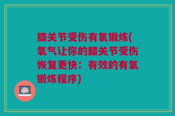 膝关节受伤有氧锻炼(氧气让你的膝关节受伤恢复更快：有效的有氧锻炼程序)