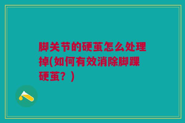 脚关节的硬茧怎么处理掉(如何有效消除脚踝硬茧？)