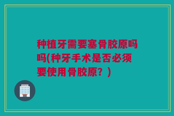 种植牙需要塞骨胶原吗吗(种牙手术是否必须要使用骨胶原？)