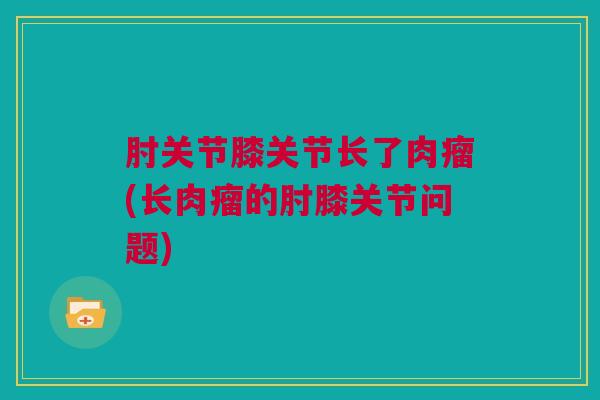 肘关节膝关节长了肉瘤(长肉瘤的肘膝关节问题)