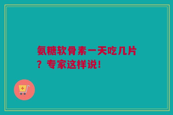 氨糖软骨素一天吃几片？专家这样说！