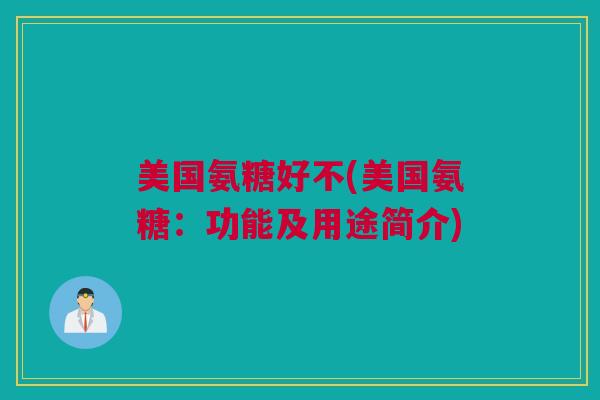美国氨糖好不(美国氨糖：功能及用途简介)