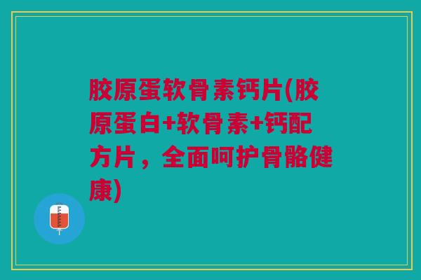 胶原蛋软骨素钙片(胶原蛋白+软骨素+钙配方片，全面呵护骨骼健康)