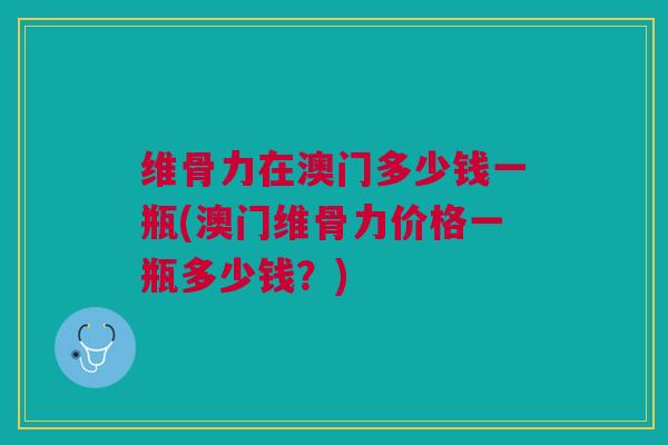 维骨力在澳门多少钱一瓶(澳门维骨力价格一瓶多少钱？)