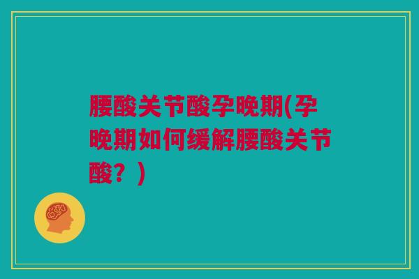 腰酸关节酸孕晚期(孕晚期如何缓解腰酸关节酸？)