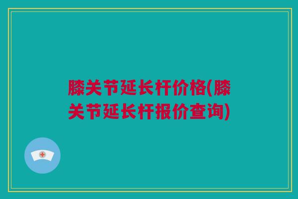 膝关节延长杆价格(膝关节延长杆报价查询)