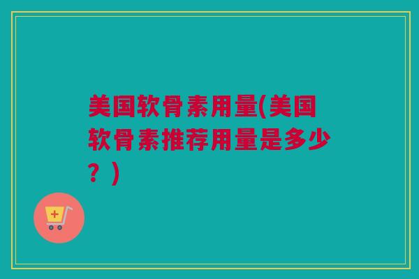 美国软骨素用量(美国软骨素推荐用量是多少？)