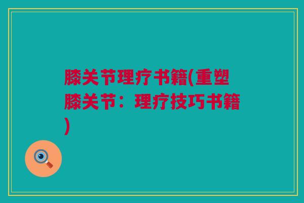 膝关节理疗书籍(重塑膝关节：理疗技巧书籍)