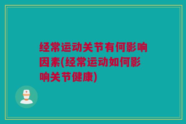 经常运动关节有何影响因素(经常运动如何影响关节健康)