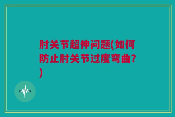 肘关节超伸问题(如何防止肘关节过度弯曲？)