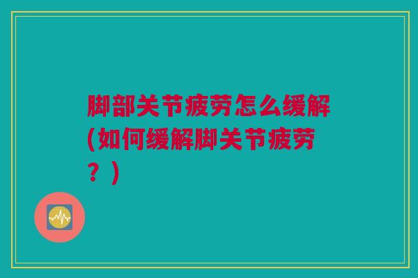 脚部关节疲劳怎么缓解(如何缓解脚关节疲劳？)