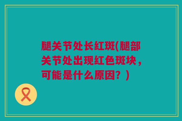 腿关节处长红斑(腿部关节处出现红色斑块，可能是什么原因？)