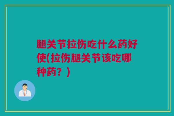 腿关节拉伤吃什么药好使(拉伤腿关节该吃哪种药？)