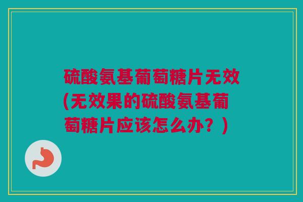 硫酸氨基葡萄糖片无效(无效果的硫酸氨基葡萄糖片应该怎么办？)