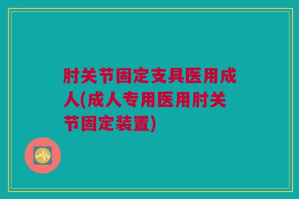 肘关节固定支具医用成人(成人专用医用肘关节固定装置)