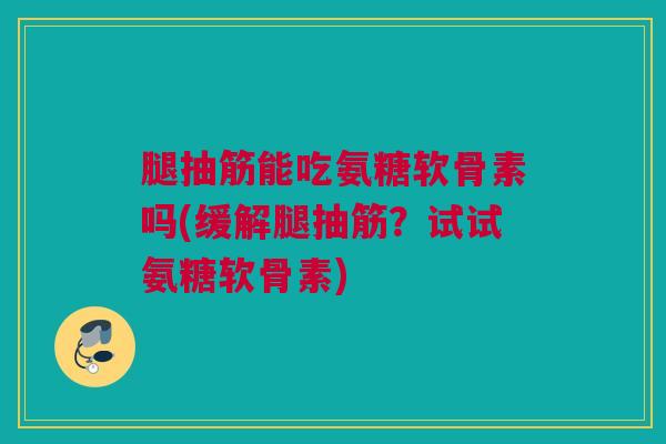 腿抽筋能吃氨糖软骨素吗(缓解腿抽筋？试试氨糖软骨素)