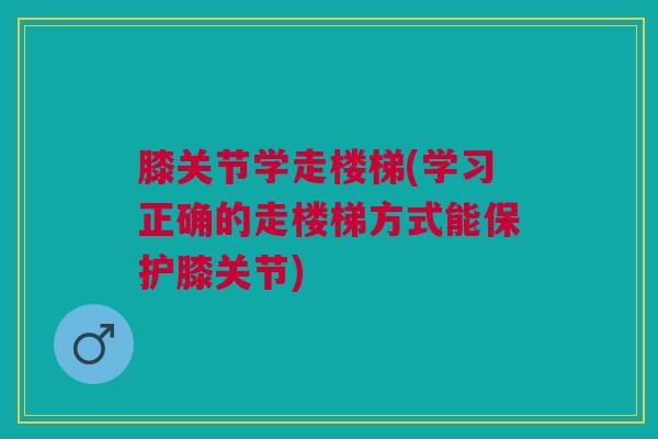 膝关节学走楼梯(学习正确的走楼梯方式能保护膝关节)