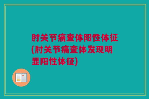 肘关节痛查体阳性体征(肘关节痛查体发现明显阳性体征)