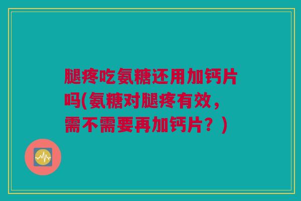 腿疼吃氨糖还用加钙片吗(氨糖对腿疼有效，需不需要再加钙片？)