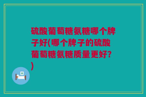 硫酸葡萄糖氨糖哪个牌子好(哪个牌子的硫酸葡萄糖氨糖质量更好？)