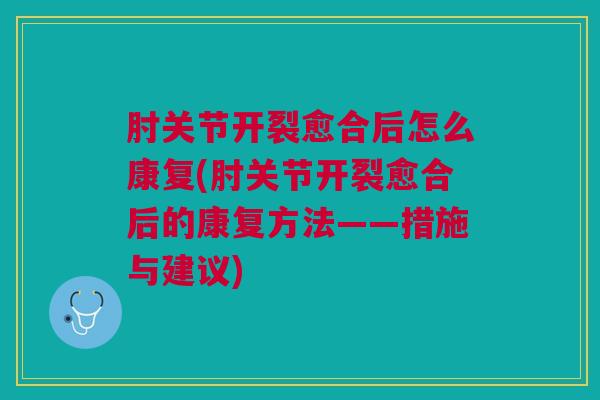 肘关节开裂愈合后怎么康复(肘关节开裂愈合后的康复方法——措施与建议)